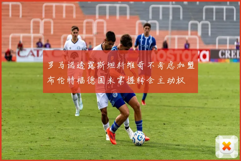 罗马诺透露斯坦科维奇不考虑加盟布伦特福德国米掌握转会主动权