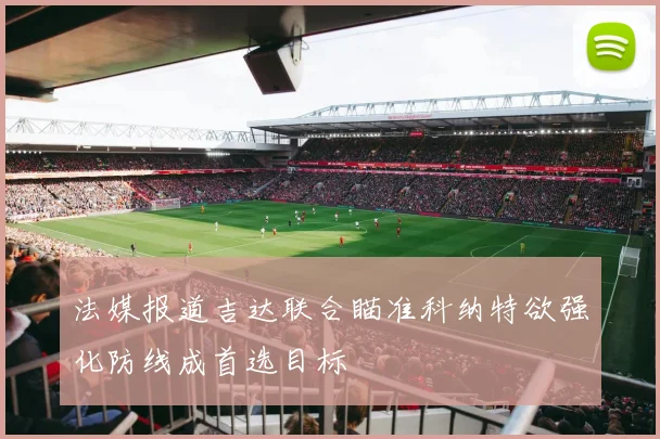 法媒报道吉达联合瞄准科纳特欲强化防线成首选目标
