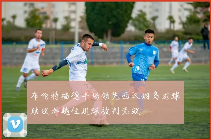 布伦特福德半场领先西汉姆乌龙球助攻加越位进球被判无效