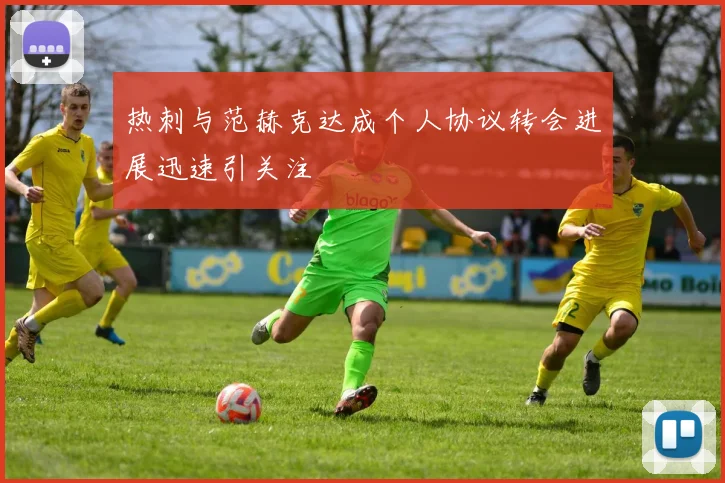 热刺与范赫克达成个人协议转会进展迅速引关注