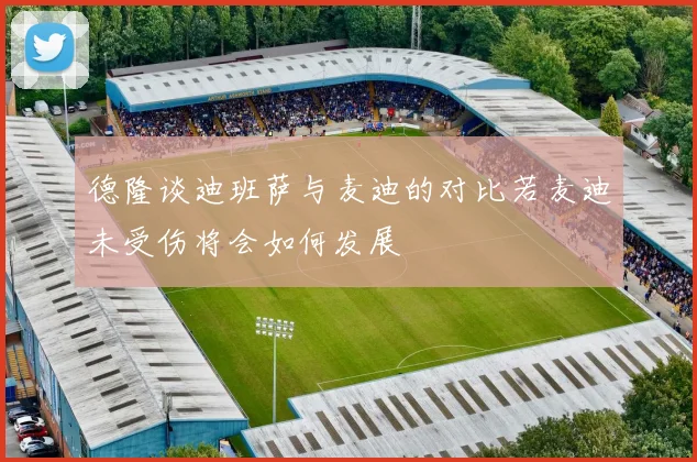 德隆谈迪班萨与麦迪的对比若麦迪未受伤将会如何发展