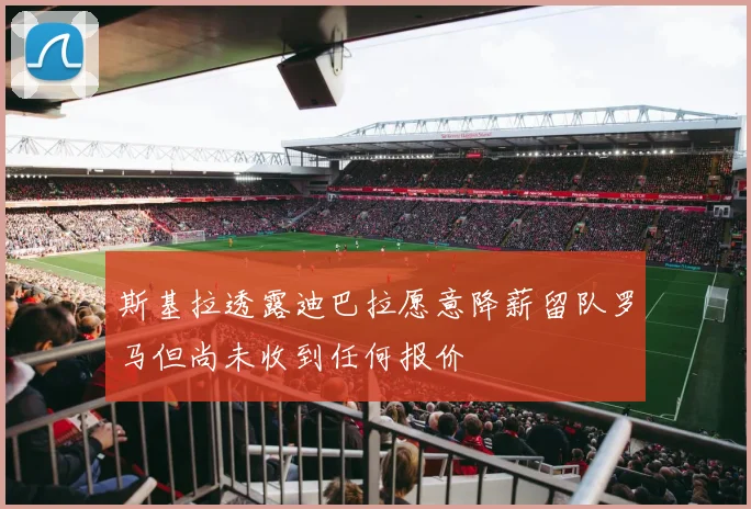 斯基拉透露迪巴拉愿意降薪留队罗马但尚未收到任何报价