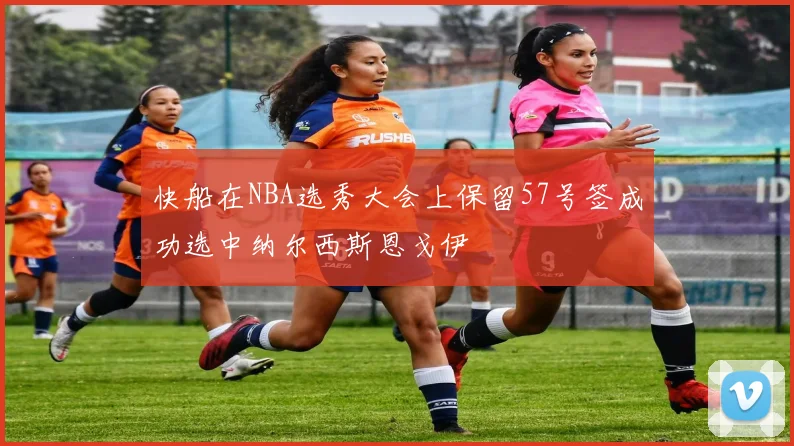 快船在NBA选秀大会上保留57号签成功选中纳尔西斯恩戈伊