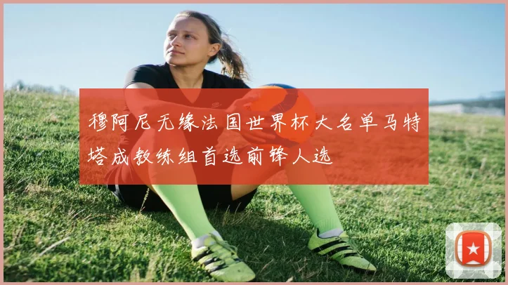 穆阿尼无缘法国世界杯大名单马特塔成教练组首选前锋人选