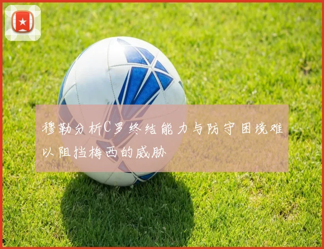 穆勒分析C罗终结能力与防守困境难以阻挡梅西的威胁