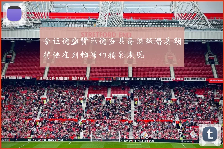 舍伍德盛赞范德芬具备顶级潜质期待他在利物浦的精彩表现