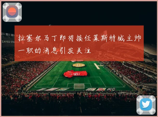 拉塞尔马丁即将接任莱斯特城主帅一职的消息引发关注