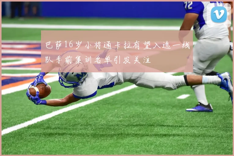 巴萨16岁小将通卡拉有望入选一线队季前集训名单引发关注