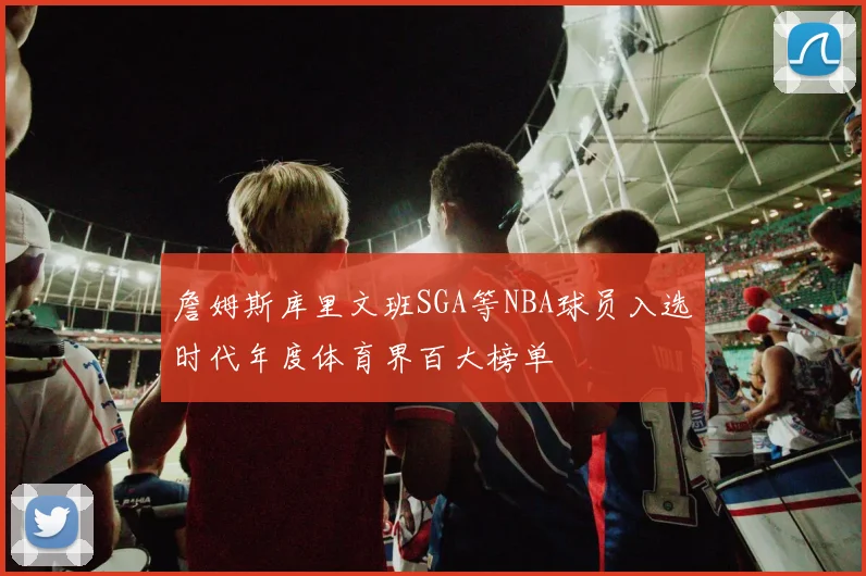 詹姆斯库里文班SGA等NBA球员入选时代年度体育界百大榜单