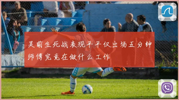 吴前生死战表现平平仅出场五分钟师傅究竟在做什么工作