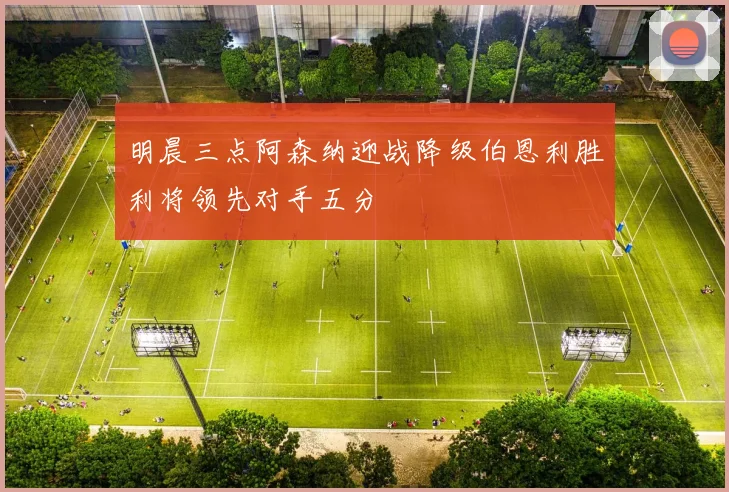 明晨三点阿森纳迎战降级伯恩利胜利将领先对手五分